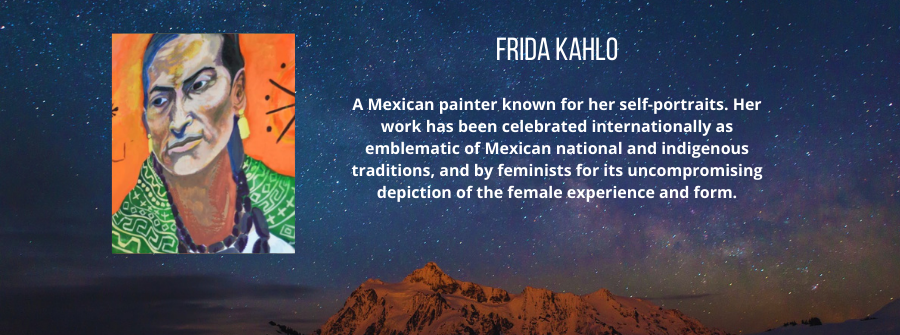 7 of 9, A description of Frida Kahlo. A Mexican painter known for her self-portraits. Her work has been celebrated internationally as emblematic of Mexican national and indigenous traditions, and by feminists for its uncompromising depiction of the female experience and form.
